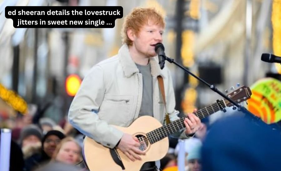 ed sheeran details the lovestruck jitters in sweet new single ...