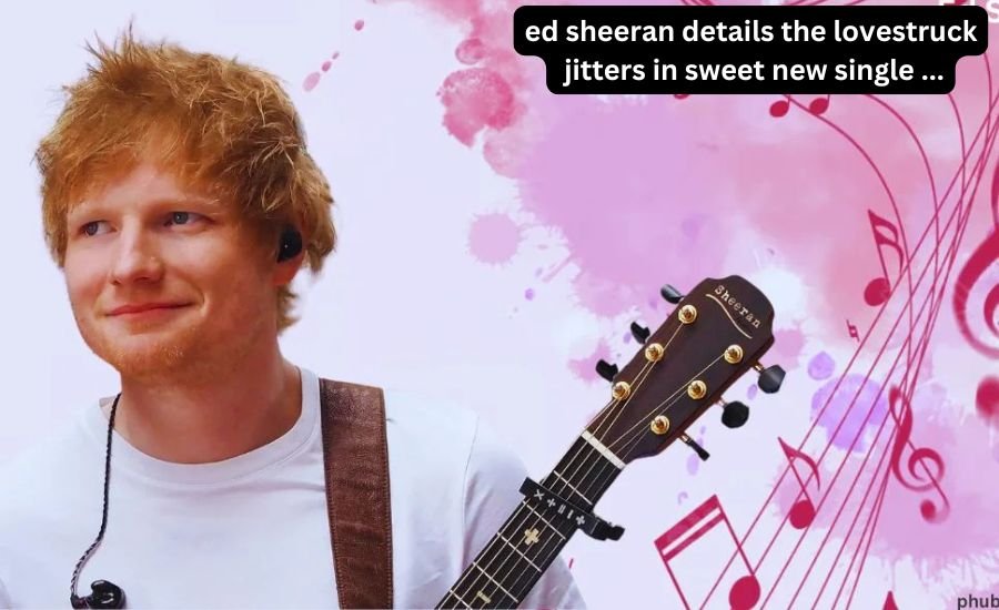 ed sheeran details the lovestruck jitters in sweet new single ...